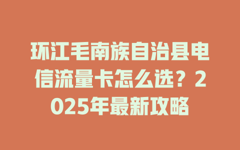 环江毛南族自治县电信流量卡怎么选？2025年最新攻略