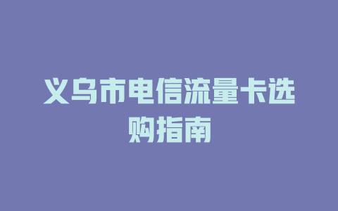 义乌市电信流量卡选购指南