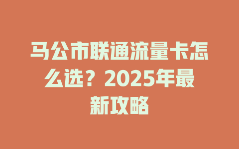 马公市联通流量卡怎么选？2025年最新攻略