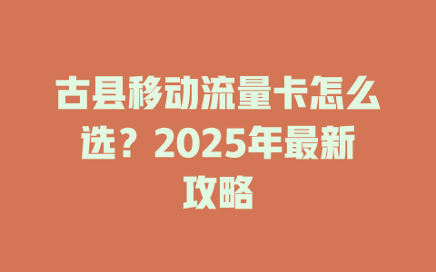 古县移动流量卡怎么选？2025年最新攻略