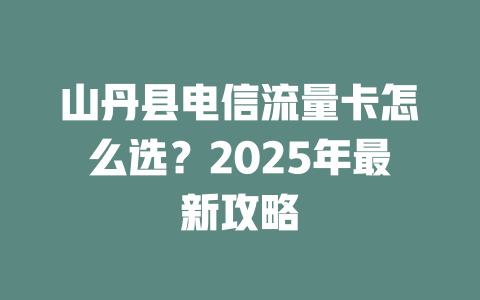 山丹县电信流量卡怎么选？2025年最新攻略