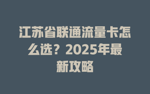 江苏省联通流量卡怎么选？2025年最新攻略