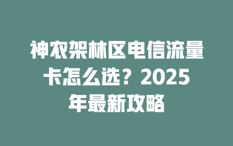 神农架林区电信流量卡怎么选？2025年最新攻略