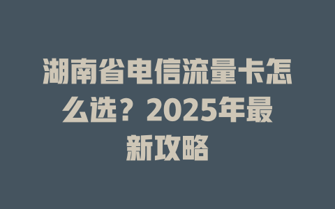 湖南省电信流量卡怎么选？2025年最新攻略