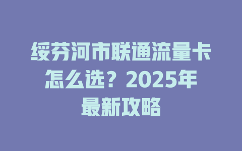绥芬河市联通流量卡怎么选？2025年最新攻略