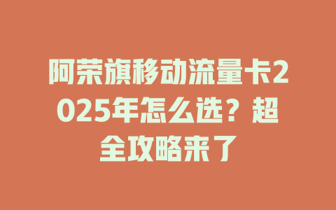阿荣旗移动流量卡2025年怎么选？超全攻略来了