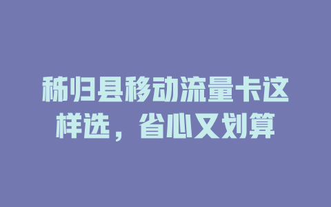 秭归县移动流量卡这样选，省心又划算