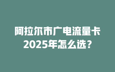 阿拉尔市广电流量卡2025年怎么选？