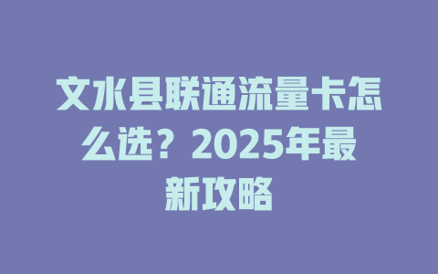 文水县联通流量卡怎么选？2025年最新攻略