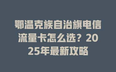 鄂温克族自治旗电信流量卡怎么选？2025年最新攻略