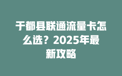 于都县联通流量卡怎么选？2025年最新攻略
