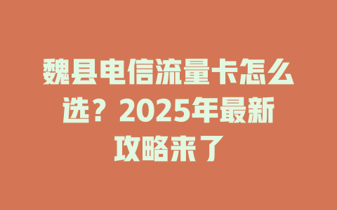 魏县电信流量卡怎么选？2025年最新攻略来了