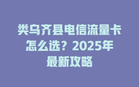 类乌齐县电信流量卡怎么选？2025年最新攻略