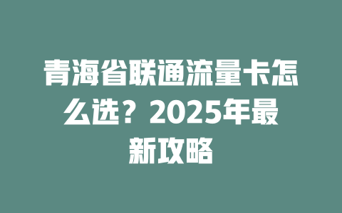 青海省联通流量卡怎么选？2025年最新攻略