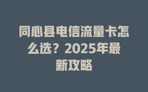 同心县电信流量卡怎么选？2025年最新攻略