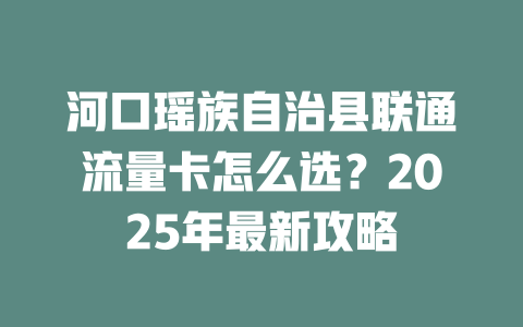 河口瑶族自治县联通流量卡怎么选？2025年最新攻略
