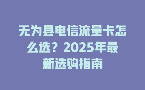 无为县电信流量卡怎么选？2025年最新选购指南