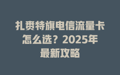 扎赉特旗电信流量卡怎么选？2025年最新攻略