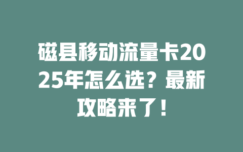 磁县移动流量卡2025年怎么选？最新攻略来了！