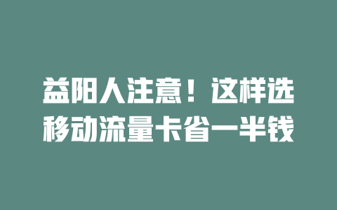 益阳人注意！这样选移动流量卡省一半钱