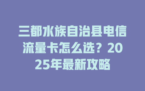 三都水族自治县电信流量卡怎么选？2025年最新攻略