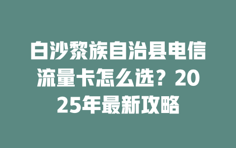 白沙黎族自治县电信流量卡怎么选？2025年最新攻略