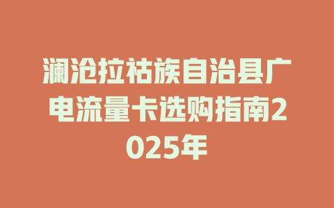 澜沧拉祜族自治县广电流量卡选购指南2025年