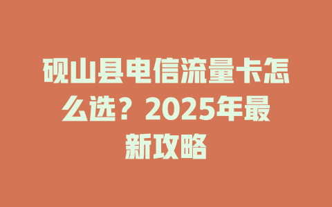 砚山县电信流量卡怎么选？2025年最新攻略