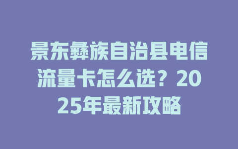 景东彝族自治县电信流量卡怎么选？2025年最新攻略