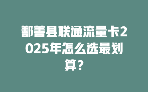 鄯善县联通流量卡2025年怎么选最划算？