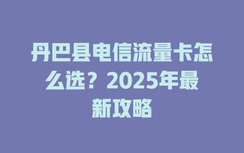 丹巴县电信流量卡怎么选？2025年最新攻略