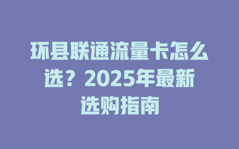 环县联通流量卡怎么选？2025年最新选购指南