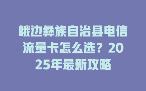 峨边彝族自治县电信流量卡怎么选？2025年最新攻略
