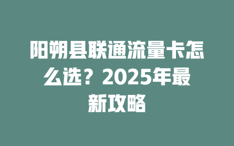 阳朔县联通流量卡怎么选？2025年最新攻略