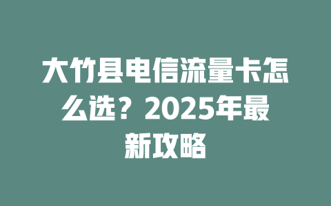 大竹县电信流量卡怎么选？2025年最新攻略