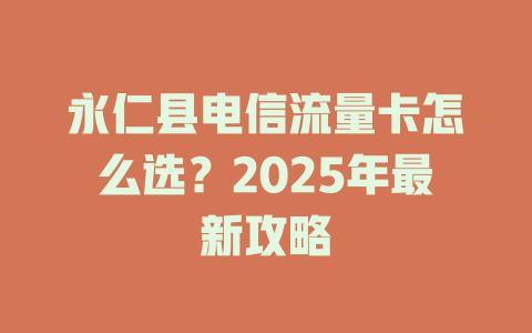 永仁县电信流量卡怎么选？2025年最新攻略