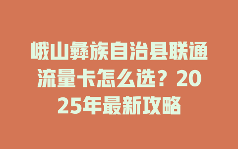 峨山彝族自治县联通流量卡怎么选？2025年最新攻略