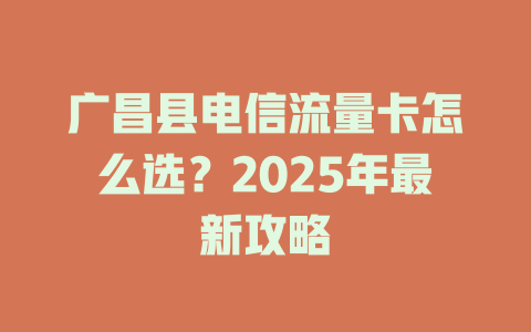 广昌县电信流量卡怎么选？2025年最新攻略