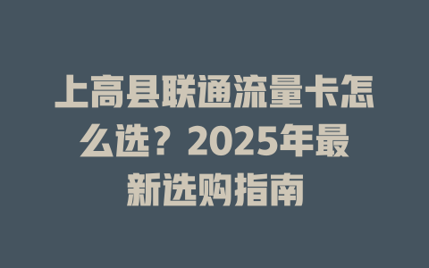 上高县联通流量卡怎么选？2025年最新选购指南