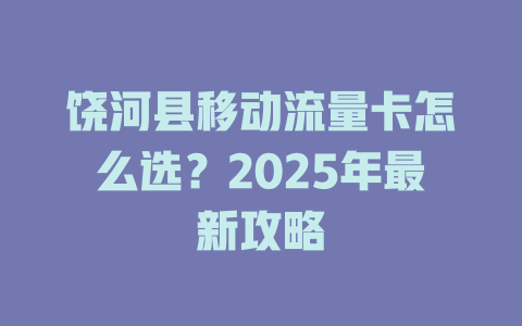 饶河县移动流量卡怎么选？2025年最新攻略