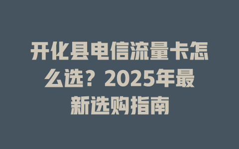 开化县电信流量卡怎么选？2025年最新选购指南