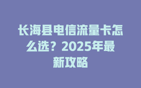长海县电信流量卡怎么选？2025年最新攻略