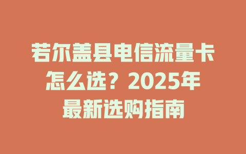 若尔盖县电信流量卡怎么选？2025年最新选购指南