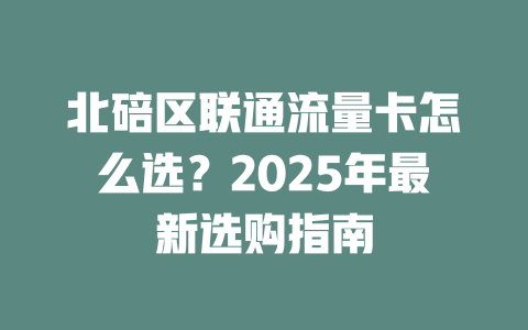 北碚区联通流量卡怎么选？2025年最新选购指南