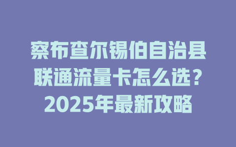 察布查尔锡伯自治县联通流量卡怎么选？2025年最新攻略
