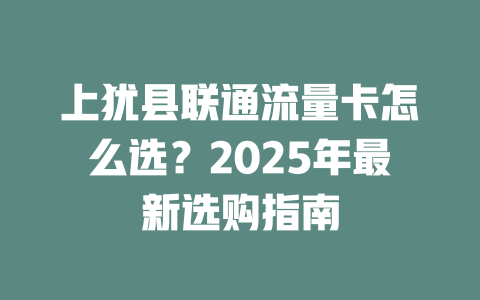 上犹县联通流量卡怎么选？2025年最新选购指南