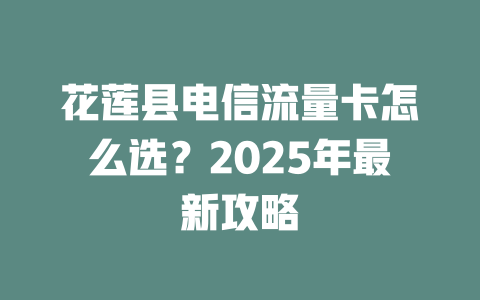 花莲县电信流量卡怎么选？2025年最新攻略