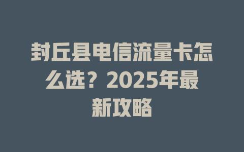 封丘县电信流量卡怎么选？2025年最新攻略
