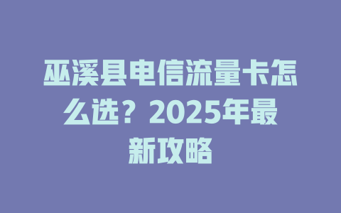 巫溪县电信流量卡怎么选？2025年最新攻略