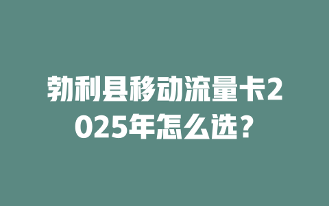 勃利县移动流量卡2025年怎么选？